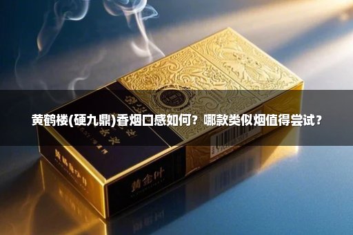 黄鹤楼(硬九鼎)香烟口感如何？哪款类似烟值得尝试？