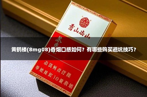 黄鹤楼(8mg08)香烟口感如何？有哪些购买避坑技巧？