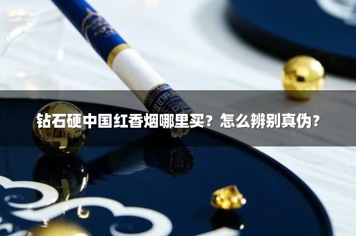 钻石硬中国红香烟哪里买？怎么辨别真伪？